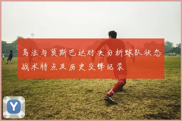 乌法与莫斯巴达对决分析球队状态战术特点及历史交锋记录