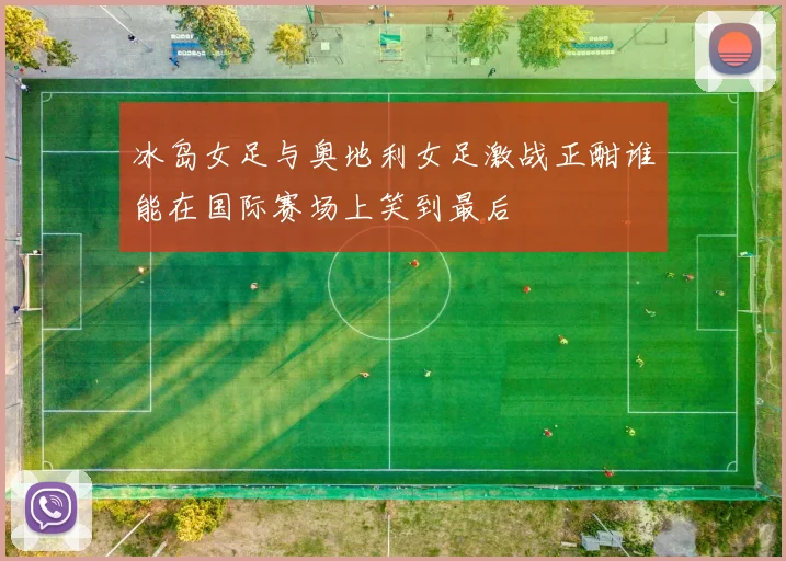 冰岛女足与奥地利女足激战正酣谁能在国际赛场上笑到最后