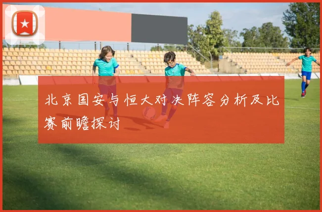 北京国安与恒大对决阵容分析及比赛前瞻探讨