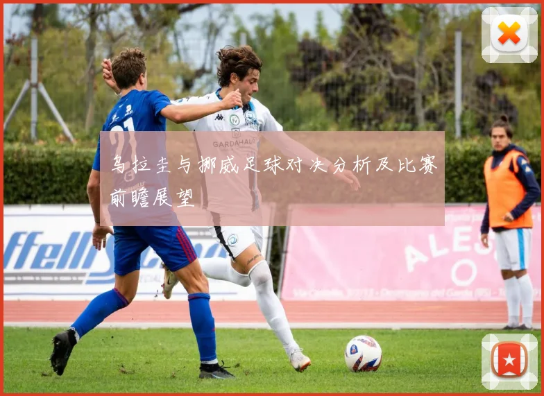 乌拉圭与挪威足球对决分析及比赛前瞻展望