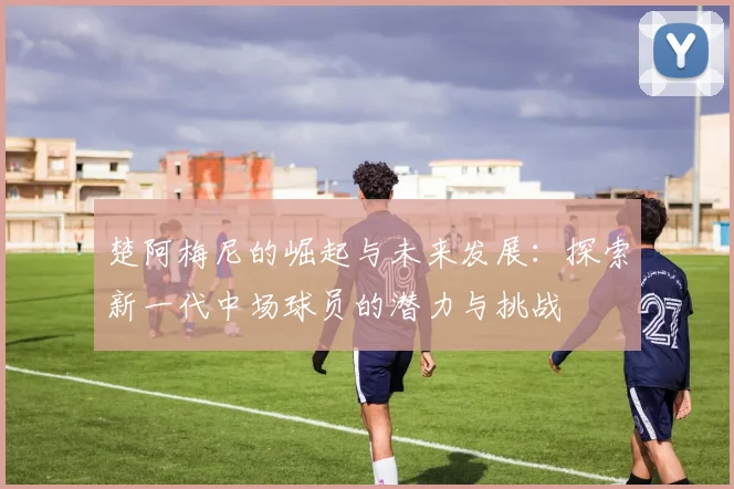 楚阿梅尼的崛起与未来发展：探索新一代中场球员的潜力与挑战