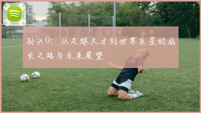 孙兴O：从足球天才到世界巨星的成长之路与未来展望