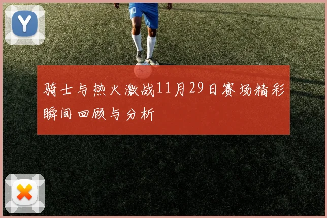 骑士与热火激战11月29日赛场精彩瞬间回顾与分析