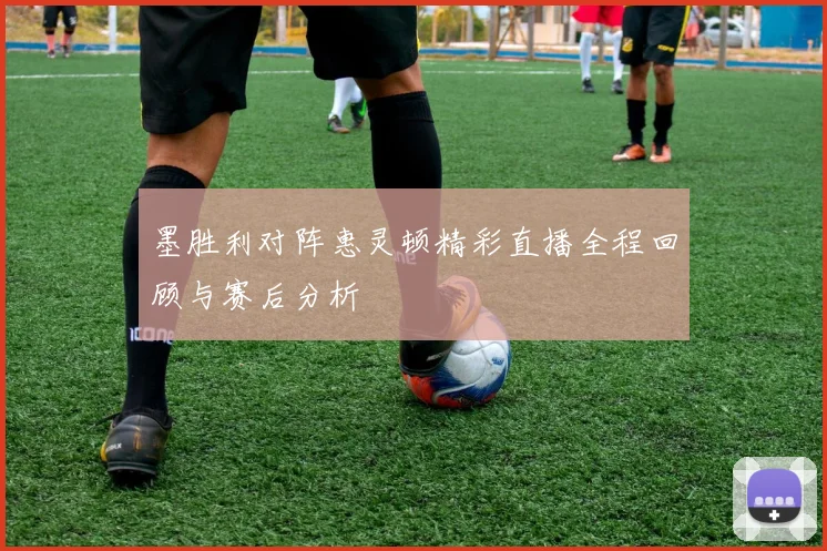 墨胜利对阵惠灵顿精彩直播全程回顾与赛后分析