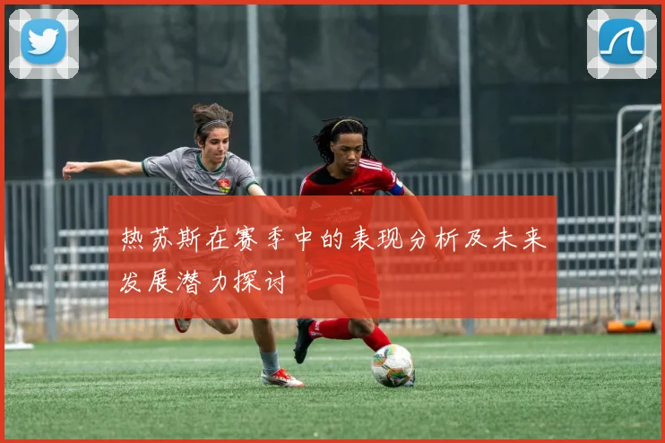 热苏斯在赛季中的表现分析及未来发展潜力探讨