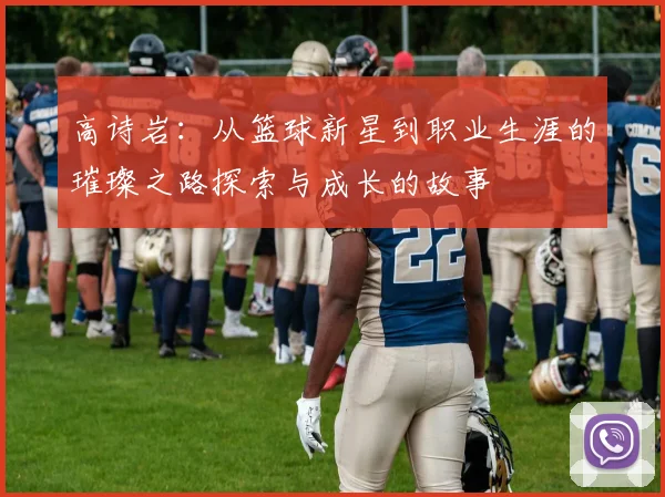 高诗岩：从篮球新星到职业生涯的璀璨之路探索与成长的故事