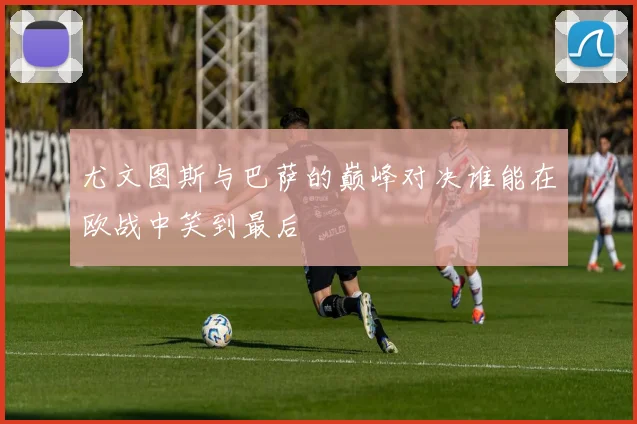 尤文图斯与巴萨的巅峰对决谁能在欧战中笑到最后