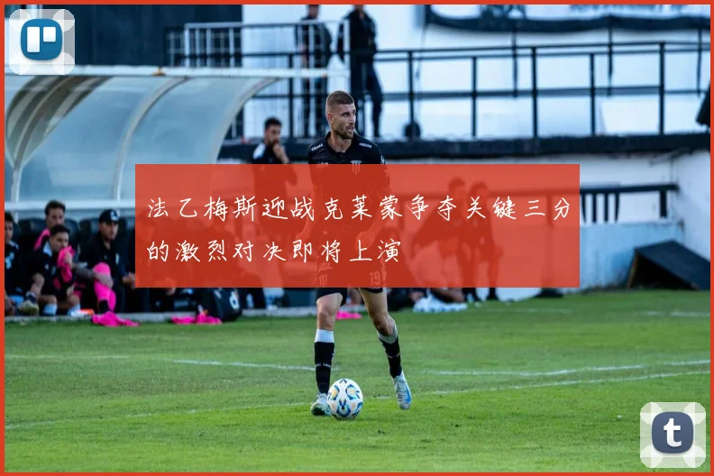 法乙梅斯迎战克莱蒙争夺关键三分的激烈对决即将上演