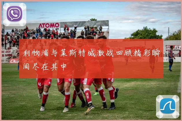 利物浦与莱斯特城激战回顾精彩瞬间尽在其中