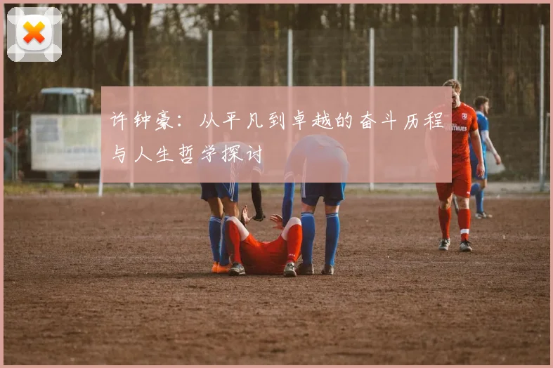 许钟豪：从平凡到卓越的奋斗历程与人生哲学探讨