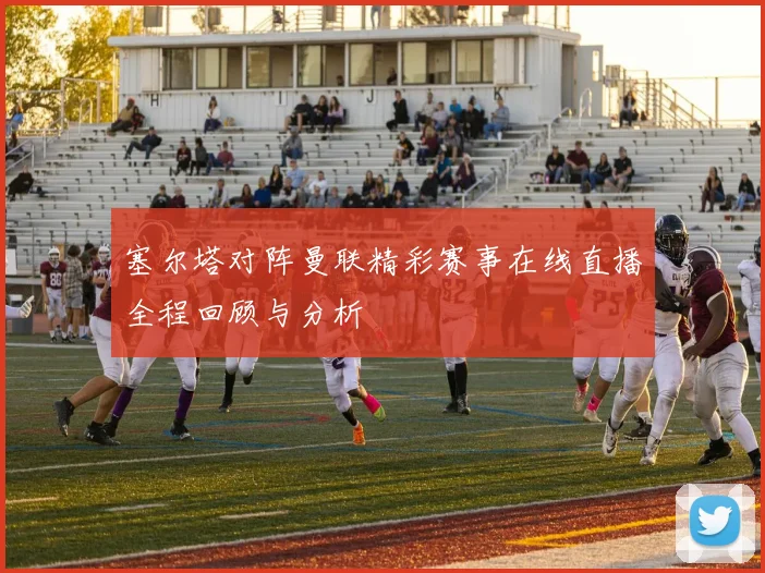 塞尔塔对阵曼联精彩赛事在线直播全程回顾与分析