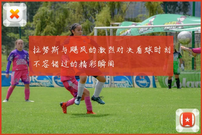 拉努斯与飓风的激烈对决看球时刻不容错过的精彩瞬间