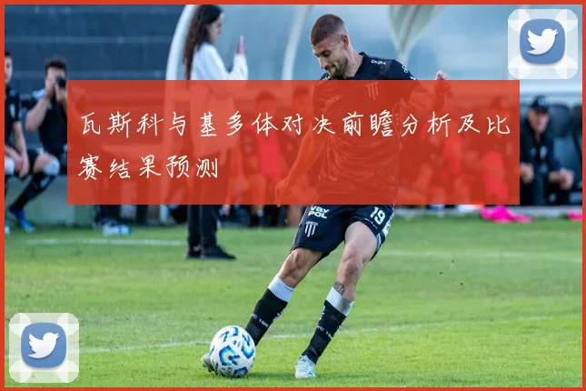瓦斯科与基多体对决前瞻分析及比赛结果预测