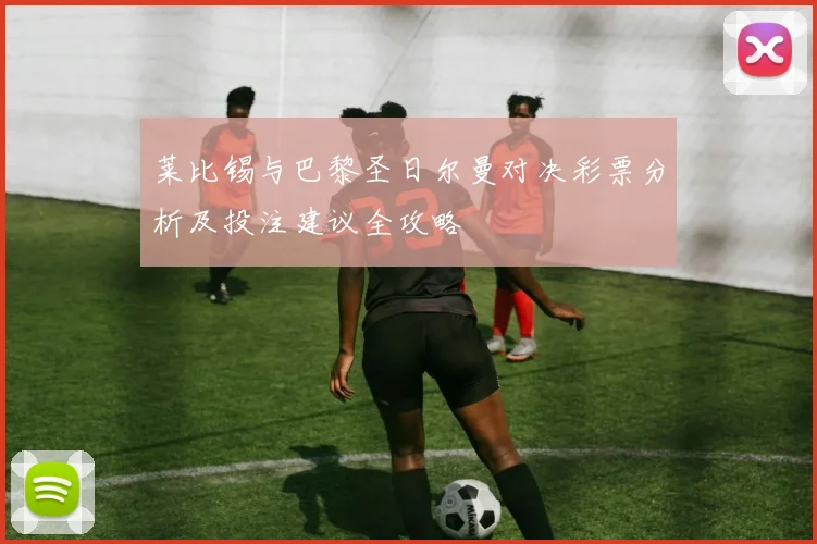 莱比锡与巴黎圣日尔曼对决彩票分析及投注建议全攻略