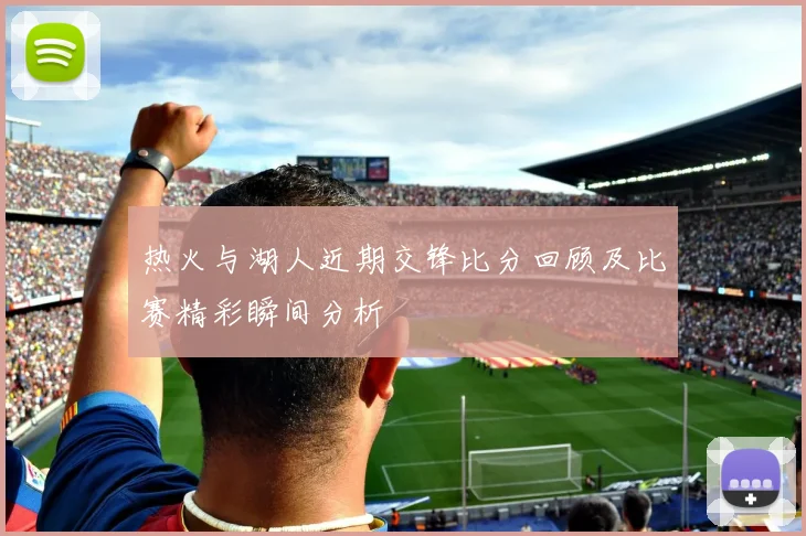 热火与湖人近期交锋比分回顾及比赛精彩瞬间分析