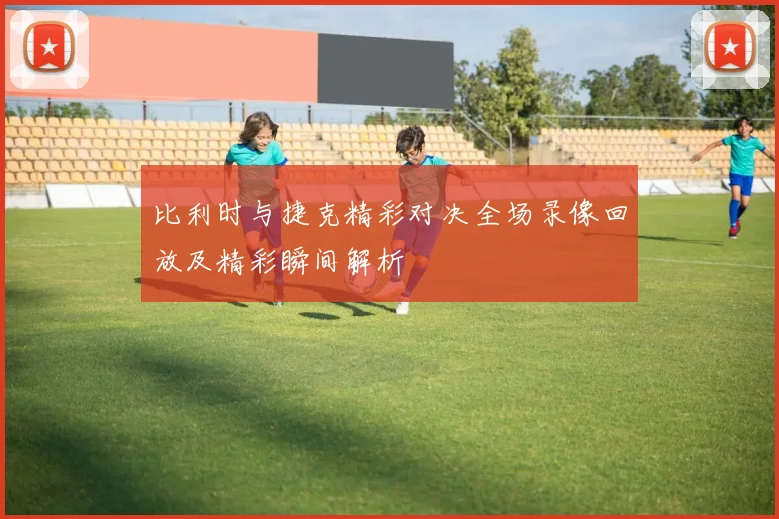 比利时与捷克精彩对决全场录像回放及精彩瞬间解析