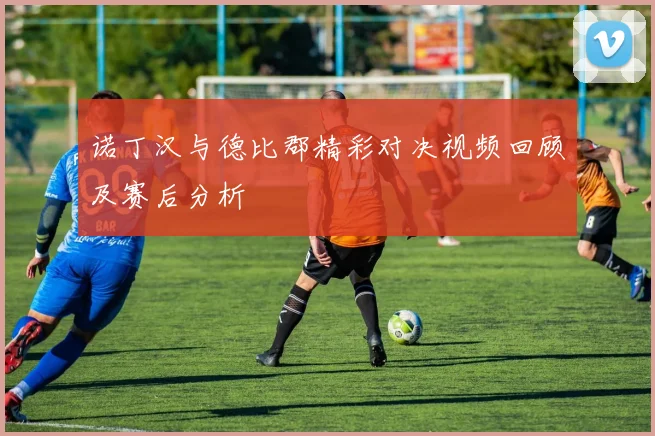 诺丁汉与德比郡精彩对决视频回顾及赛后分析