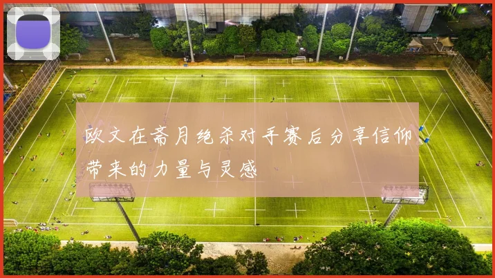 欧文在斋月绝杀对手赛后分享信仰带来的力量与灵感