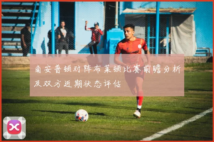 南安普顿对阵布莱顿比赛前瞻分析及双方近期状态评估