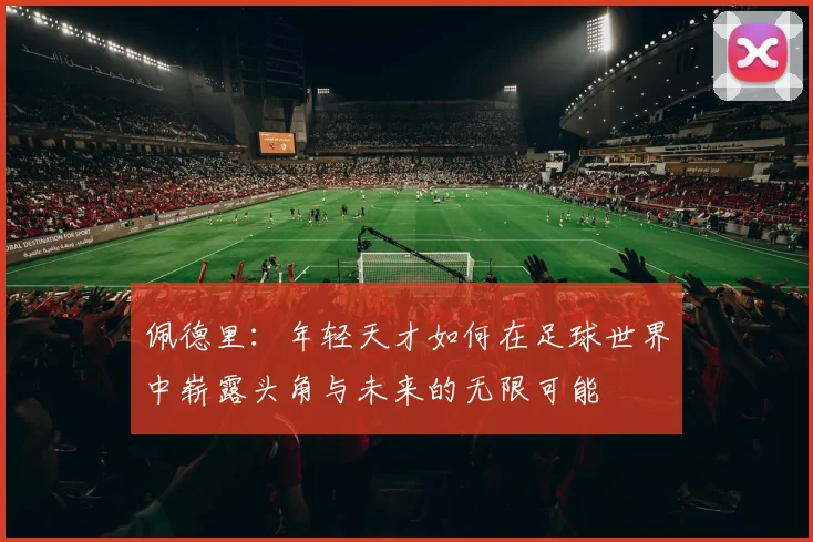 佩德里：年轻天才如何在足球世界中崭露头角与未来的无限可能