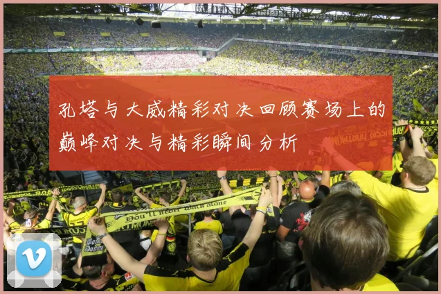 孔塔与大威精彩对决回顾赛场上的巅峰对决与精彩瞬间分析