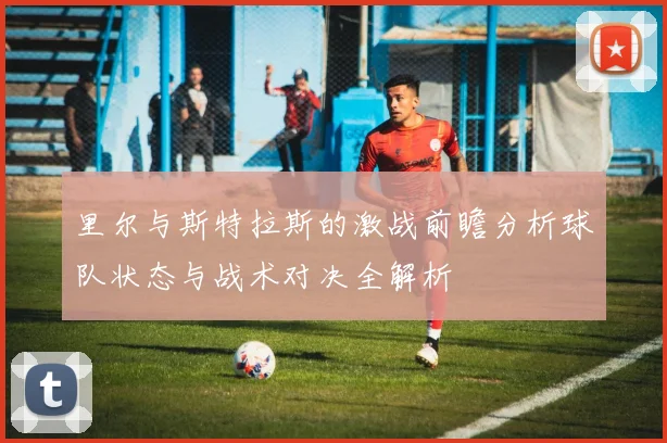 里尔与斯特拉斯的激战前瞻分析球队状态与战术对决全解析