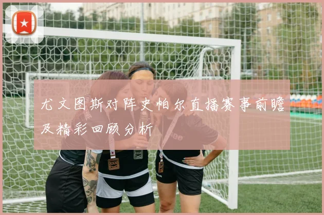 尤文图斯对阵史帕尔直播赛事前瞻及精彩回顾分析