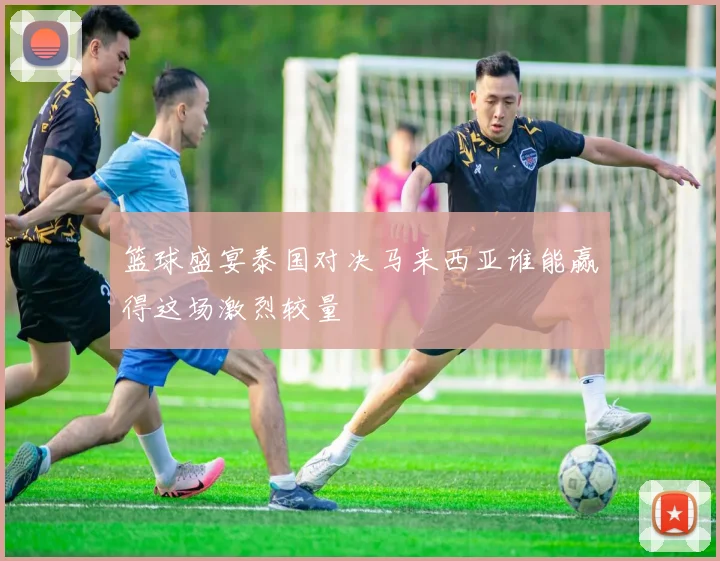 篮球盛宴泰国对决马来西亚谁能赢得这场激烈较量