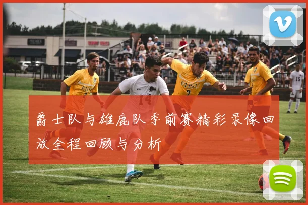 爵士队与雄鹿队季前赛精彩录像回放全程回顾与分析