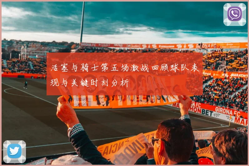 活塞与骑士第五场激战回顾球队表现与关键时刻分析
