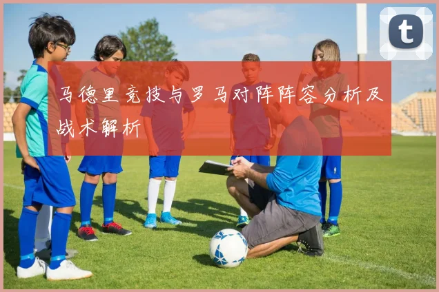 马德里竞技与罗马对阵阵容分析及战术解析