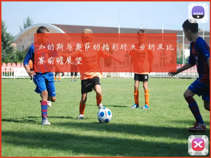 加的斯与奥萨的精彩对决分析及比赛前瞻展望