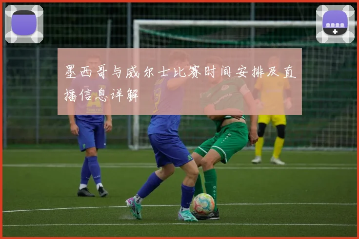 墨西哥与威尔士比赛时间安排及直播信息详解