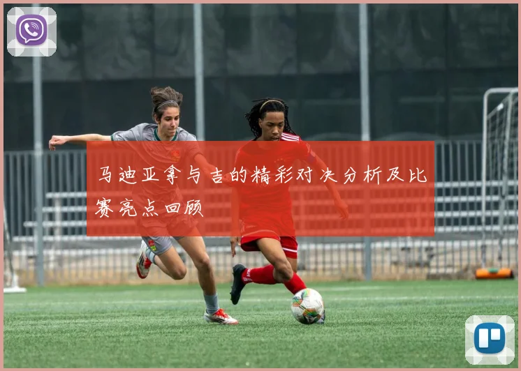 马迪亚拿与吉的精彩对决分析及比赛亮点回顾