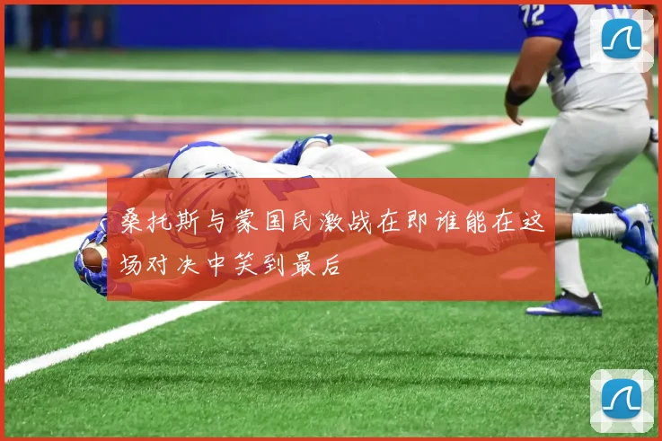 桑托斯与蒙国民激战在即谁能在这场对决中笑到最后