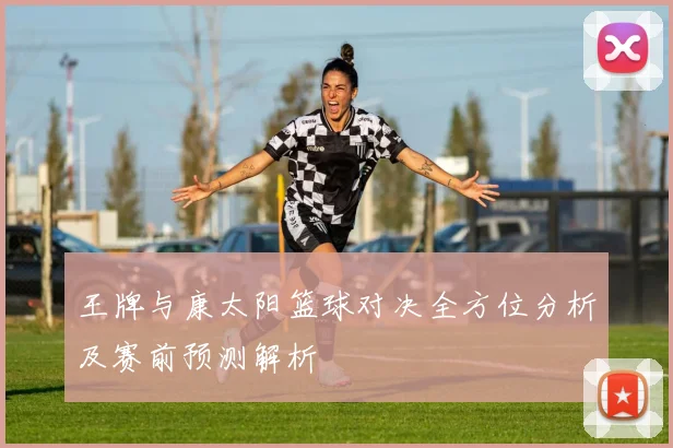 王牌与康太阳篮球对决全方位分析及赛前预测解析