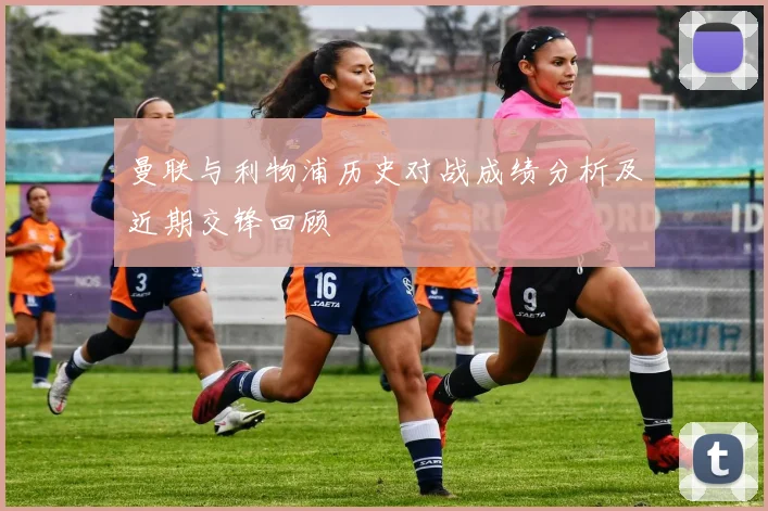 曼联与利物浦历史对战成绩分析及近期交锋回顾