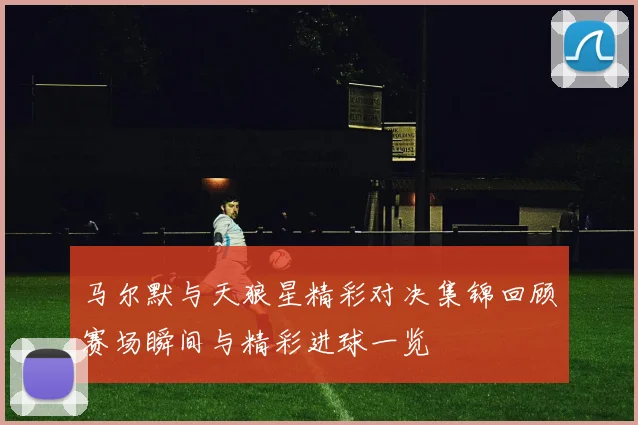 马尔默与天狼星精彩对决集锦回顾赛场瞬间与精彩进球一览