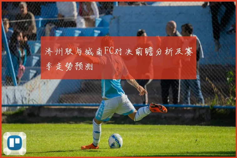 济州联与城南FC对决前瞻分析及赛季走势预测