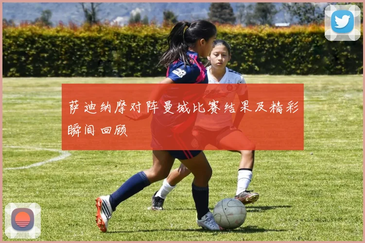 萨迪纳摩对阵曼城比赛结果及精彩瞬间回顾