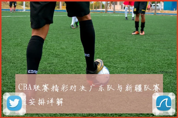 CBA联赛精彩对决广东队与新疆队赛程安排详解