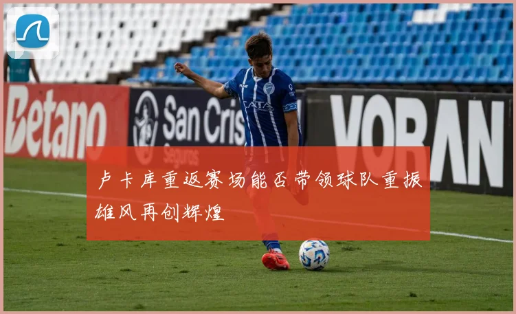 卢卡库重返赛场能否带领球队重振雄风再创辉煌