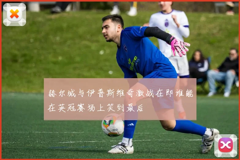 赫尔城与伊普斯维奇激战在即谁能在英冠赛场上笑到最后