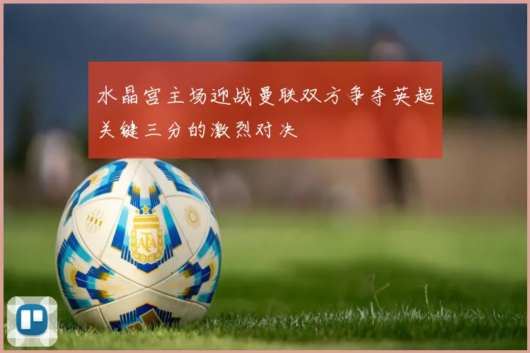 水晶宫主场迎战曼联双方争夺英超关键三分的激烈对决