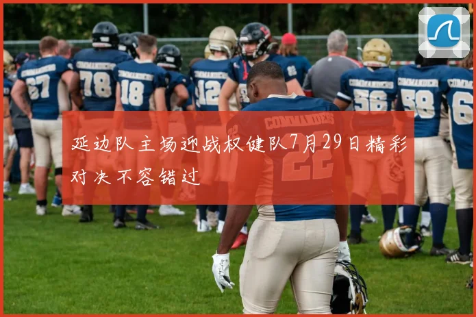 延边队主场迎战权健队7月29日精彩对决不容错过