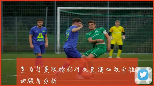 皇马与曼联精彩对决直播回放全程回顾与分析
