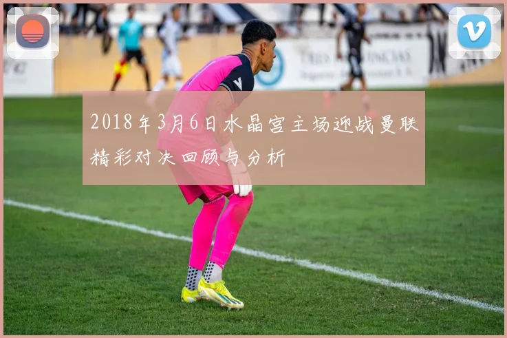 2018年3月6日水晶宫主场迎战曼联精彩对决回顾与分析