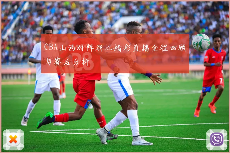 CBA山西对阵浙江精彩直播全程回顾与赛后分析