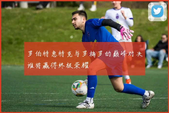 罗伯特惠特克与罗梅罗的巅峰对决谁将赢得终极荣耀