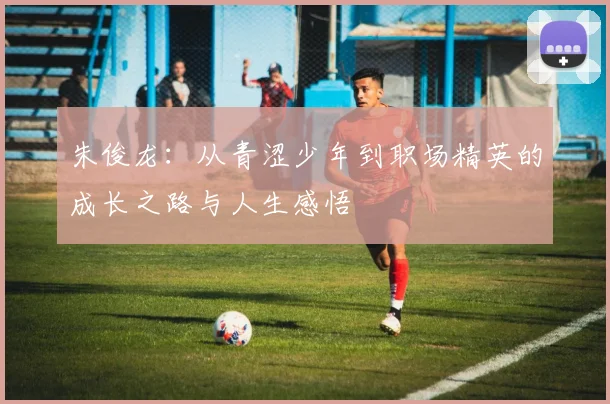 朱俊龙：从青涩少年到职场精英的成长之路与人生感悟